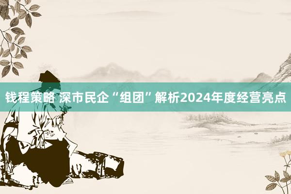 钱程策略 深市民企“组团”解析2024年度经营亮点