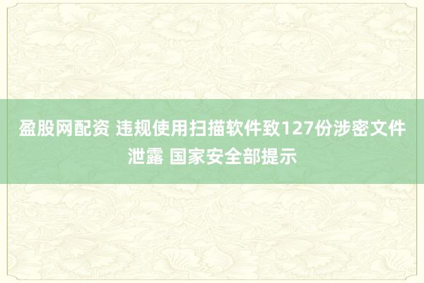 盈股网配资 违规使用扫描软件致127份涉密文件泄露 国家安全部提示