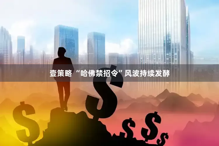 壹策略 “哈佛禁招令”风波持续发酵