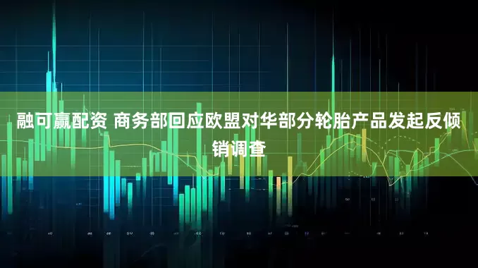 融可赢配资 商务部回应欧盟对华部分轮胎产品发起反倾销调查