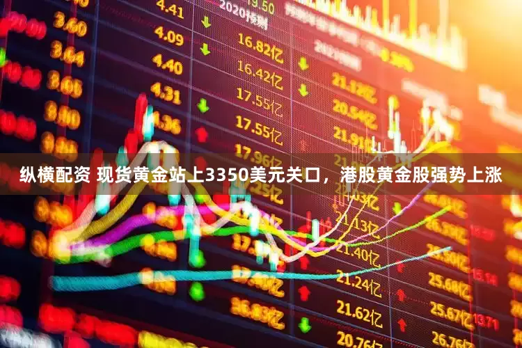纵横配资 现货黄金站上3350美元关口，港股黄金股强势上涨