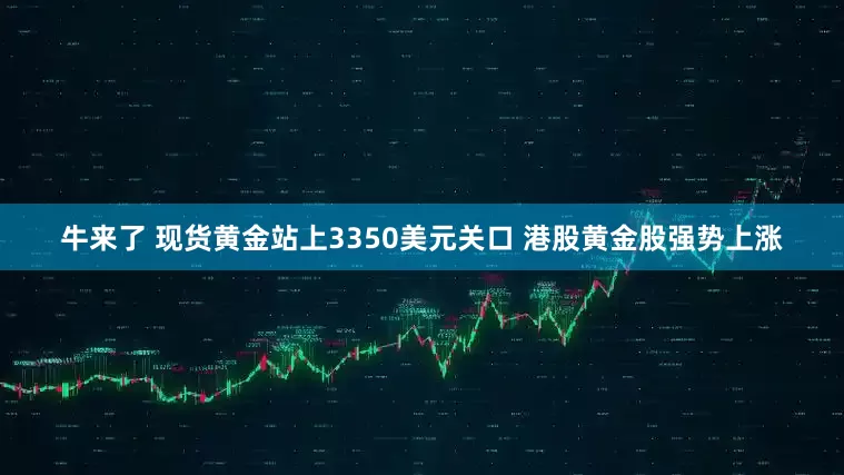 牛来了 现货黄金站上3350美元关口 港股黄金股强势上涨