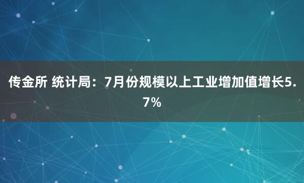 传金所 统计局：7月份规模以上工业增加值增长5.7%