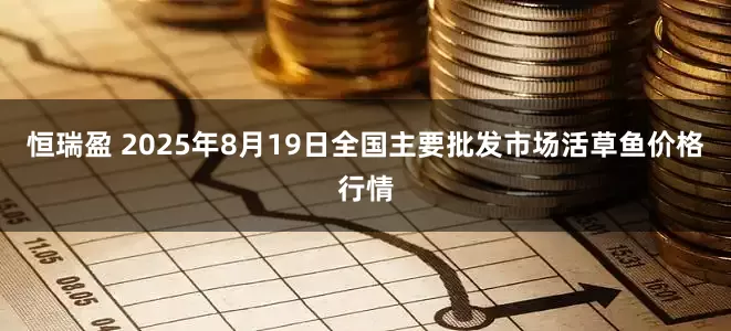 恒瑞盈 2025年8月19日全国主要批发市场活草鱼价格行情