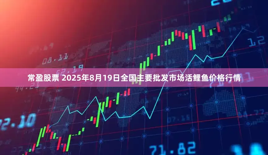 常盈股票 2025年8月19日全国主要批发市场活鲤鱼价格行情