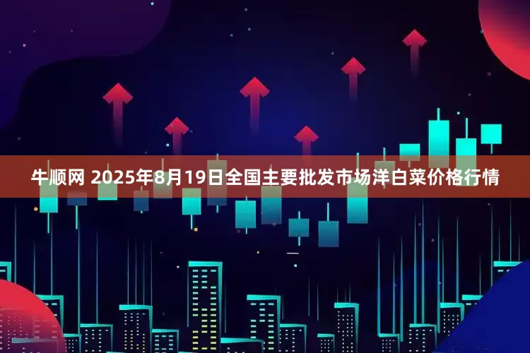 牛顺网 2025年8月19日全国主要批发市场洋白菜价格行情
