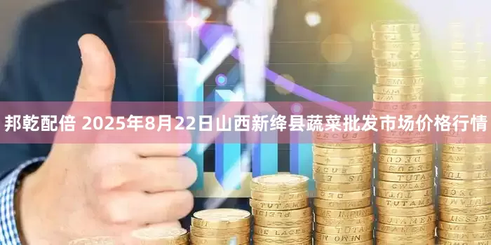 邦乾配倍 2025年8月22日山西新绛县蔬菜批发市场价格行情