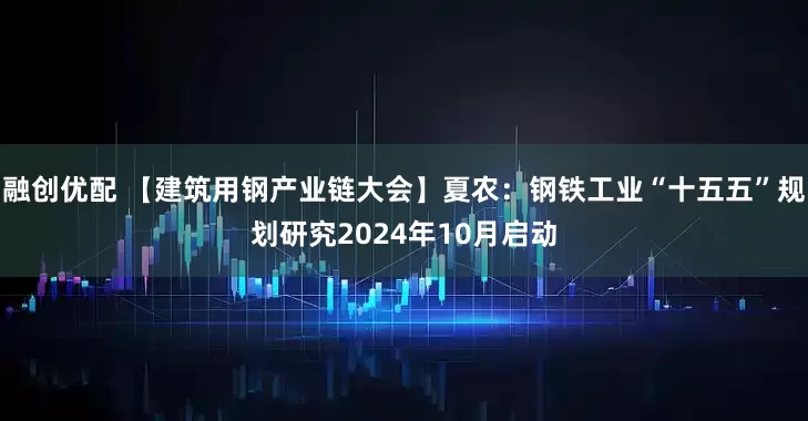 融创优配 【建筑用钢产业链大会】夏农：钢铁工业“十五五”规划研究2024年10月启动