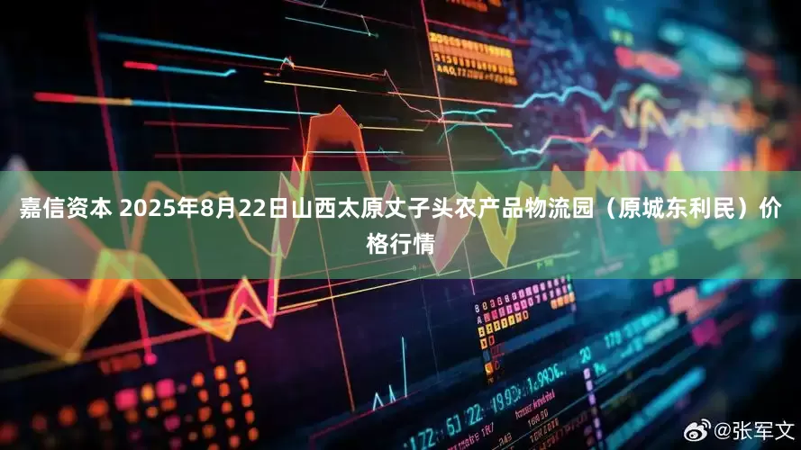 嘉信资本 2025年8月22日山西太原丈子头农产品物流园（原城东利民）价格行情