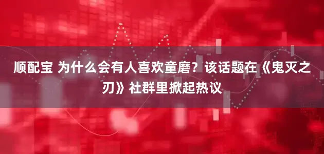 顺配宝 为什么会有人喜欢童磨？该话题在《鬼灭之刃》社群里掀起热议