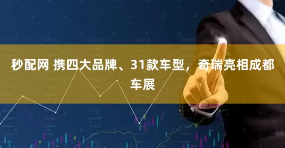 秒配网 携四大品牌、31款车型，奇瑞亮相成都车展