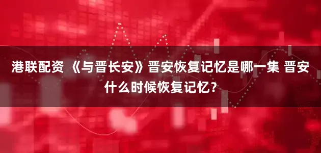 港联配资 《与晋长安》晋安恢复记忆是哪一集 晋安什么时候恢复记忆？