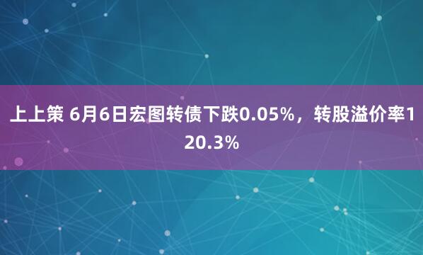 上上策 6月6日宏图转债下跌0.05%，转股溢价率120.3%