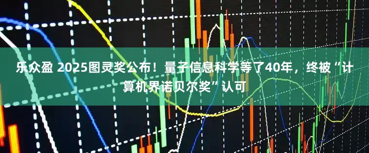 乐众盈 2025图灵奖公布！量子信息科学等了40年，终被“计算机界诺贝尔奖”认可