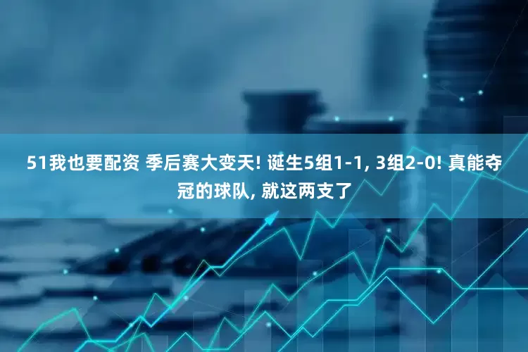 51我也要配资 季后赛大变天! 诞生5组1-1, 3组2-0! 真能夺冠的球队, 就这两支了