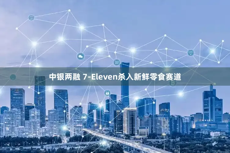 中银两融 7-Eleven杀入新鲜零食赛道