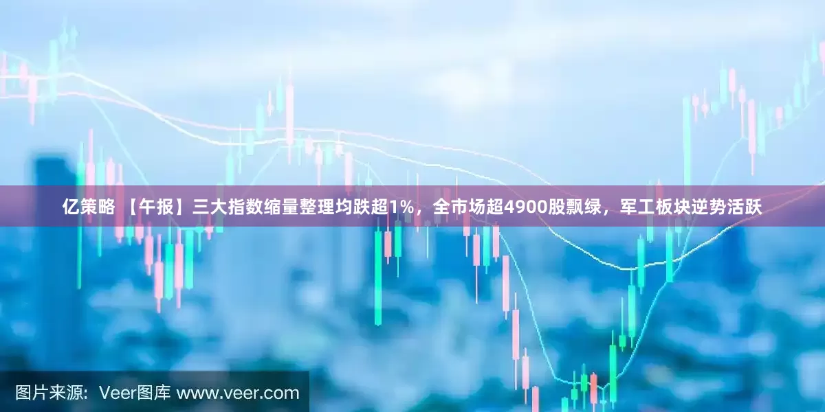 亿策略 【午报】三大指数缩量整理均跌超1%，全市场超4900股飘绿，军工板块逆势活跃
